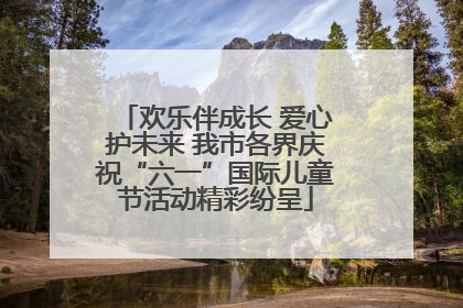 欢乐伴成长 爱心护未来 我市各界庆祝“六一”国际儿童节活动精彩纷呈