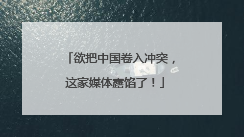 欲把中国卷入冲突，这家媒体露馅了！