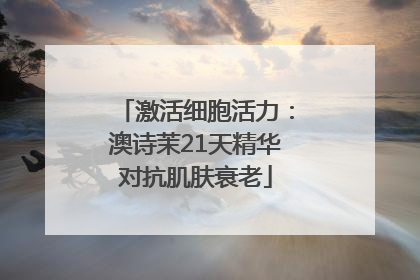 激活细胞活力：澳诗茉21天精华对抗肌肤衰老