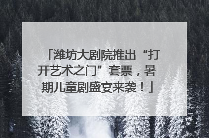 潍坊大剧院推出“打开艺术之门”套票，暑期儿童剧盛宴来袭！