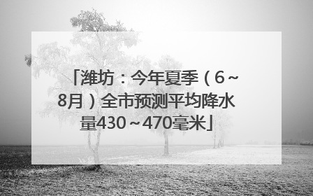 潍坊：今年夏季（6～8月）全市预测平均降水量430～470毫米