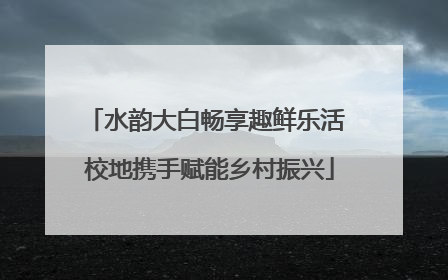 水韵大白畅享趣鲜乐活 校地携手赋能乡村振兴