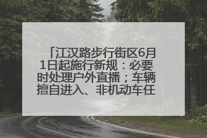 江汉路步行街区6月1日起施行新规：必要时处理户外直播；车辆擅自进入、非机动车任意停放的，依法处理