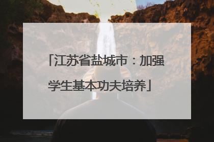 江苏省盐城市：加强学生基本功夫培养