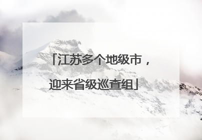 江苏多个地级市，迎来省级巡查组