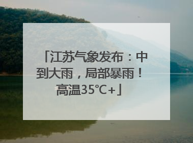 江苏气象发布：中到大雨，局部暴雨！高温35℃+