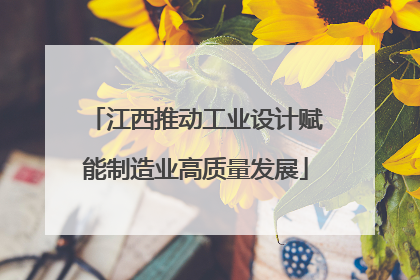 江西推动工业设计赋能制造业高质量发展