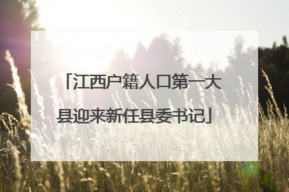 江西户籍人口第一大县迎来新任县委书记