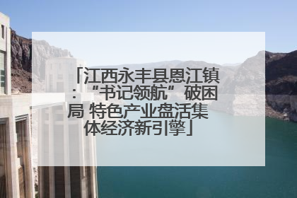 江西永丰县恩江镇：“书记领航”破困局 特色产业盘活集体经济新引擎