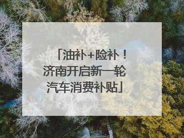 油补+险补！济南开启新一轮汽车消费补贴