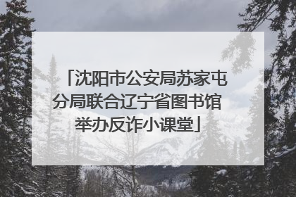 沈阳市公安局苏家屯分局联合辽宁省图书馆举办反诈小课堂