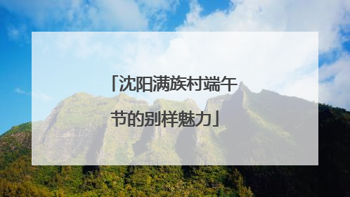 沈阳满族村端午节的别样魅力