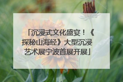 沉浸式文化盛宴！《探秘山海经》大型沉浸艺术展宁波首展开展