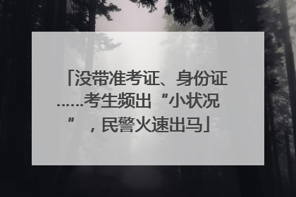 没带准考证、身份证……考生频出“小状况”，民警火速出马