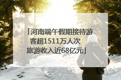 河南端午假期接待游客超1511万人次 旅游收入近68亿元