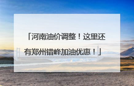 河南油价调整！这里还有郑州错峰加油优惠！