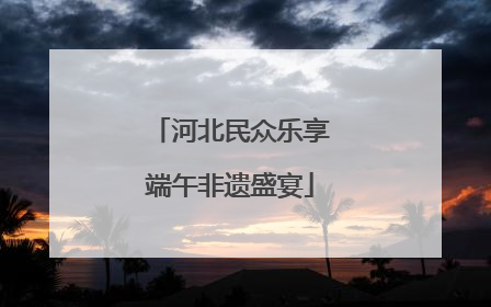 河北民众乐享端午非遗盛宴