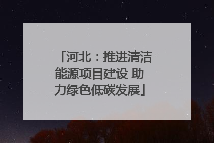 河北：推进清洁能源项目建设 助力绿色低碳发展