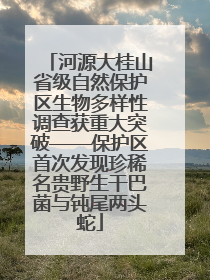 河源大桂山省级自然保护区生物多样性调查获重大突破——保护区首次发现珍稀名贵野生干巴菌与钝尾两头蛇