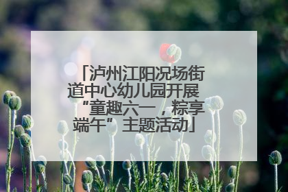 泸州江阳况场街道中心幼儿园开展“童趣六一，粽享端午”主题活动