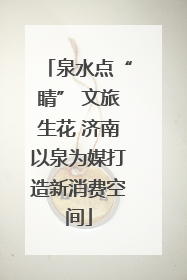 泉水点“睛” 文旅生花 济南以泉为媒打造新消费空间