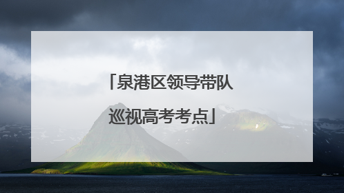 泉港区领导带队巡视高考考点
