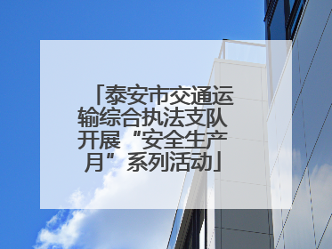 泰安市交通运输综合执法支队开展“安全生产月”系列活动