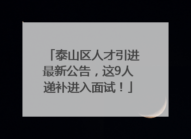 泰山区人才引进最新公告，这9人递补进入面试！