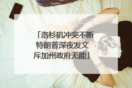 洛杉矶冲突不断 特朗普深夜发文斥加州政府无能