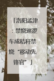 洛阳孟津：禁烧巡逻车成秸秆禁烧“移动先锋官”