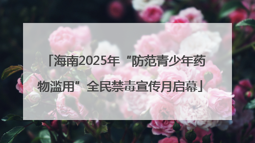 海南2025年“防范青少年药物滥用”全民禁毒宣传月启幕