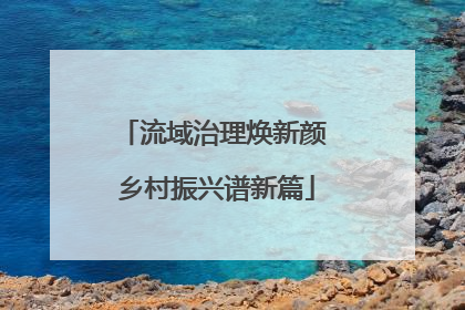 流域治理焕新颜 乡村振兴谱新篇