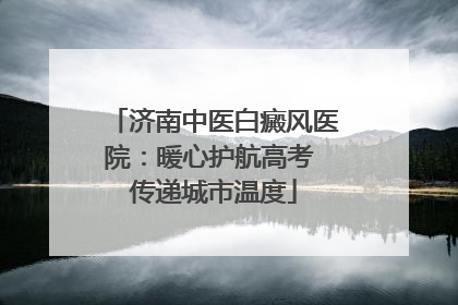 济南中医白癜风医院：暖心护航高考 传递城市温度