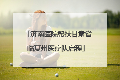济南医院帮扶甘肃省临夏州医疗队启程