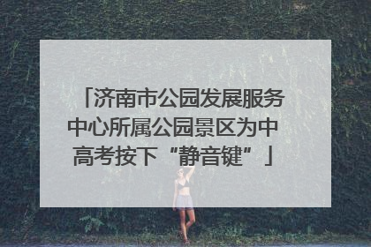 济南市公园发展服务中心所属公园景区为中高考按下“静音键”