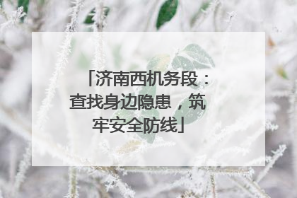 济南西机务段：查找身边隐患，筑牢安全防线