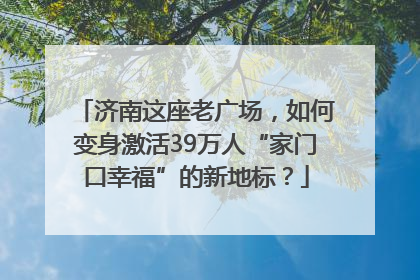 济南这座老广场，如何变身激活39万人“家门口幸福”的新地标？