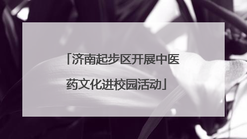 济南起步区开展中医药文化进校园活动