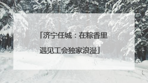 济宁任城：在粽香里遇见工会独家浪漫