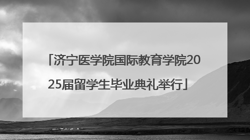 济宁医学院国际教育学院2025届留学生毕业典礼举行