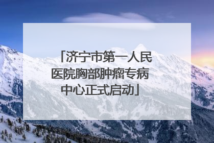 济宁市第一人民医院胸部肿瘤专病中心正式启动