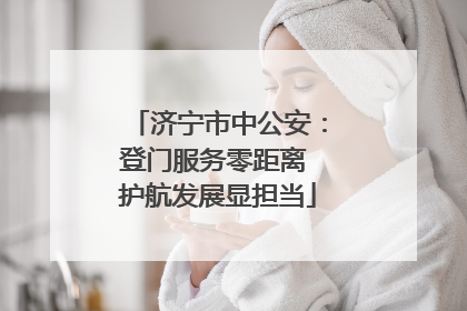 济宁市中公安：登门服务零距离 护航发展显担当