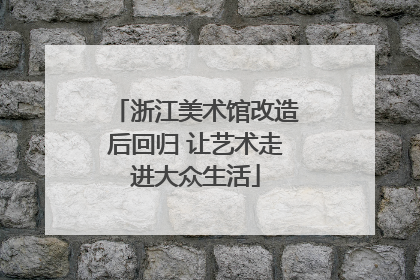 浙江美术馆改造后回归 让艺术走进大众生活