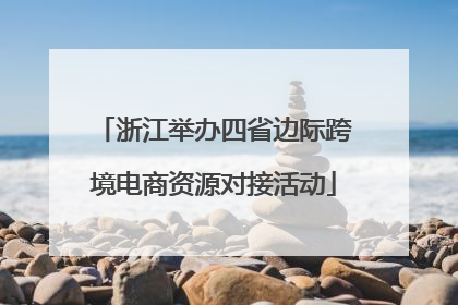 浙江举办四省边际跨境电商资源对接活动