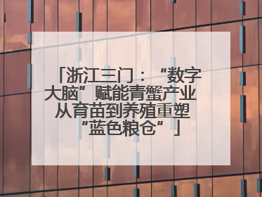 浙江三门：“数字大脑”赋能青蟹产业 从育苗到养殖重塑“蓝色粮仓”