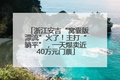 浙江安吉“窝囊版漂流”火了！主打“躺平”，一天爆卖近40万元门票