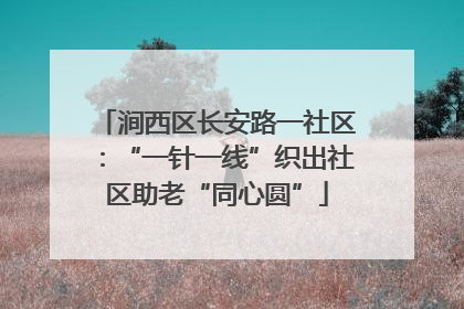 涧西区长安路一社区：“一针一线”织出社区助老“同心圆”