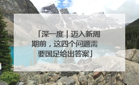 深一度｜迈入新周期前，这四个问题需要国足给出答案