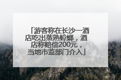 游客称在长沙一酒店吃出蒸熟蟑螂，酒店称赔偿200元，当地市监部门介入