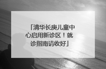 清华长庚儿童中心启用新诊区！就诊指南请收好